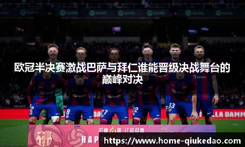 欧冠半决赛激战巴萨与拜仁谁能晋级决战舞台的巅峰对决